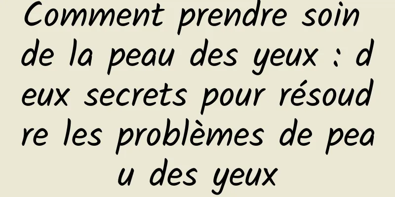Comment prendre soin de la peau des yeux : deux secrets pour résoudre les problèmes de peau des yeux