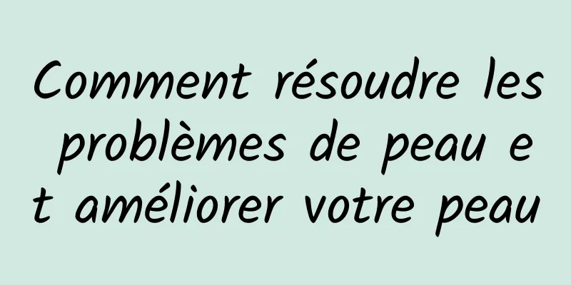 Comment résoudre les problèmes de peau et améliorer votre peau