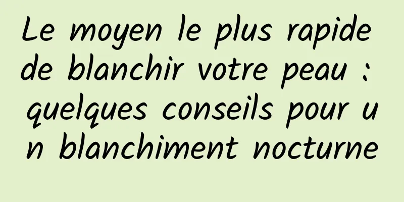 Le moyen le plus rapide de blanchir votre peau : quelques conseils pour un blanchiment nocturne