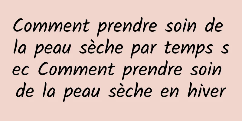 Comment prendre soin de la peau sèche par temps sec Comment prendre soin de la peau sèche en hiver