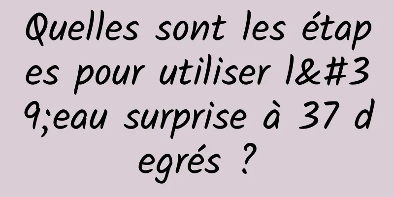 Quelles sont les étapes pour utiliser l'eau surprise à 37 degrés ?