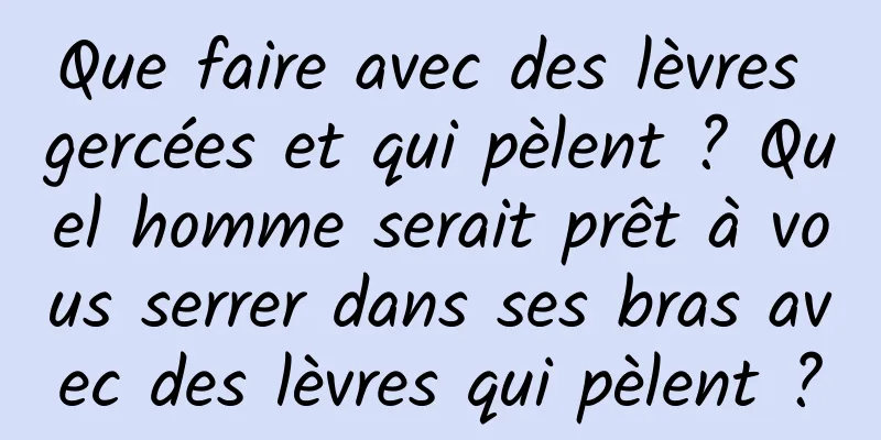 Que faire avec des lèvres gercées et qui pèlent ? Quel homme serait prêt à vous serrer dans ses bras avec des lèvres qui pèlent ?