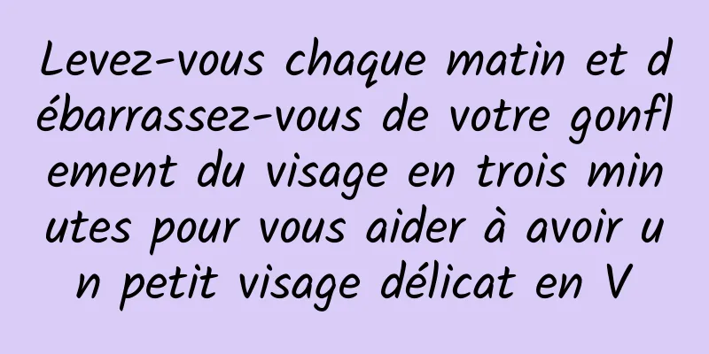 Levez-vous chaque matin et débarrassez-vous de votre gonflement du visage en trois minutes pour vous aider à avoir un petit visage délicat en V