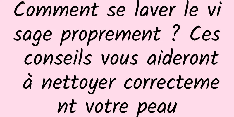 Comment se laver le visage proprement ? Ces conseils vous aideront à nettoyer correctement votre peau