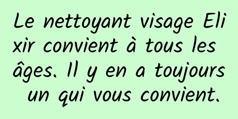 Le nettoyant visage Elixir convient à tous les âges. Il y en a toujours un qui vous convient.