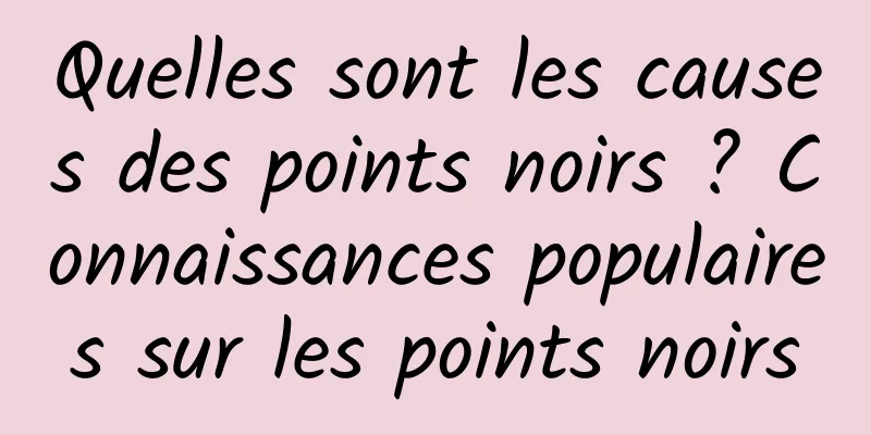 Quelles sont les causes des points noirs ? Connaissances populaires sur les points noirs