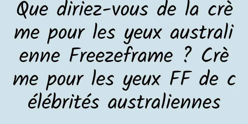 Que diriez-vous de la crème pour les yeux australienne Freezeframe ? Crème pour les yeux FF de célébrités australiennes