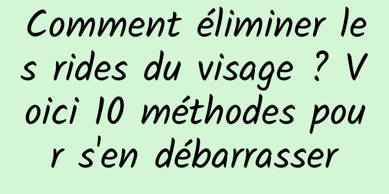 Comment éliminer les rides du visage ? Voici 10 méthodes pour s'en débarrasser