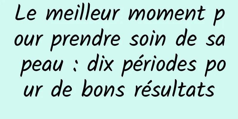 Le meilleur moment pour prendre soin de sa peau : dix périodes pour de bons résultats