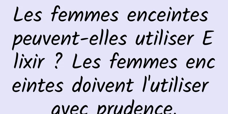 Les femmes enceintes peuvent-elles utiliser Elixir ? Les femmes enceintes doivent l'utiliser avec prudence.
