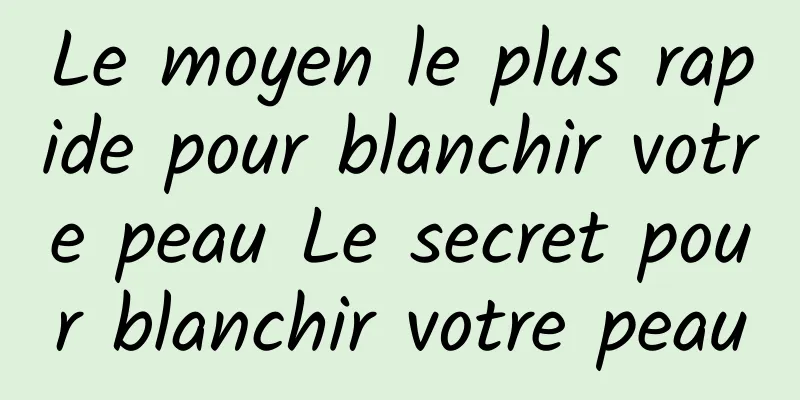 Le moyen le plus rapide pour blanchir votre peau Le secret pour blanchir votre peau