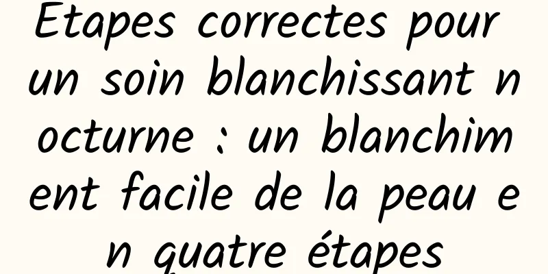 Étapes correctes pour un soin blanchissant nocturne : un blanchiment facile de la peau en quatre étapes