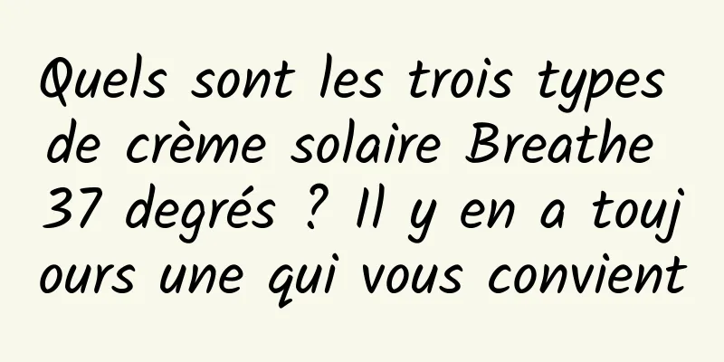 Quels sont les trois types de crème solaire Breathe 37 degrés ? Il y en a toujours une qui vous convient