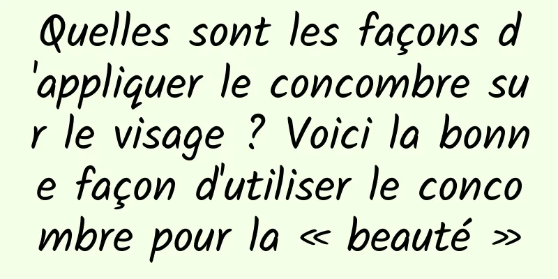 Quelles sont les façons d'appliquer le concombre sur le visage ? Voici la bonne façon d'utiliser le concombre pour la « beauté »