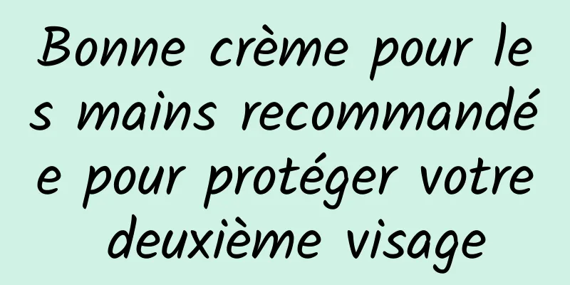 Bonne crème pour les mains recommandée pour protéger votre deuxième visage