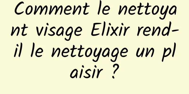 Comment le nettoyant visage Elixir rend-il le nettoyage un plaisir ?