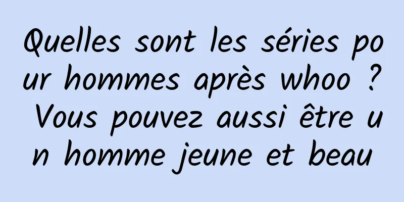 Quelles sont les séries pour hommes après whoo ? Vous pouvez aussi être un homme jeune et beau