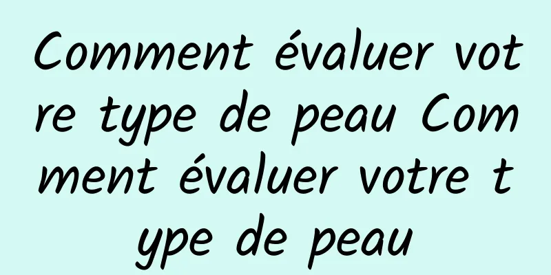 Comment évaluer votre type de peau Comment évaluer votre type de peau