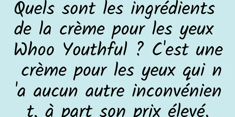 Quels sont les ingrédients de la crème pour les yeux Whoo Youthful ? C'est une crème pour les yeux qui n'a aucun autre inconvénient, à part son prix élevé.
