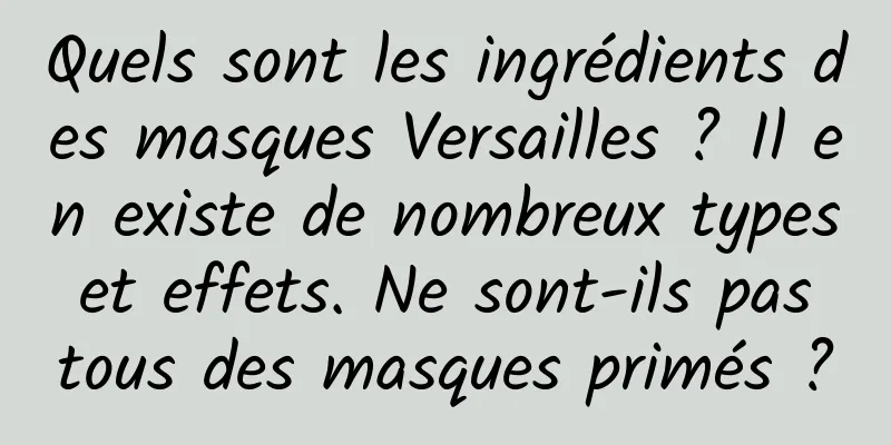 Quels sont les ingrédients des masques Versailles ? Il en existe de nombreux types et effets. Ne sont-ils pas tous des masques primés ?