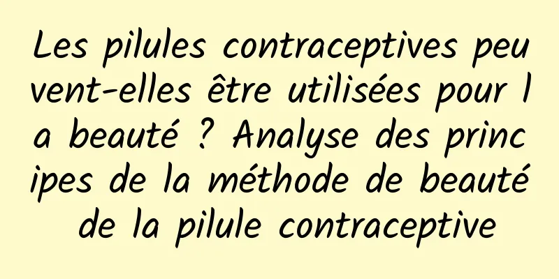 Les pilules contraceptives peuvent-elles être utilisées pour la beauté ? Analyse des principes de la méthode de beauté de la pilule contraceptive