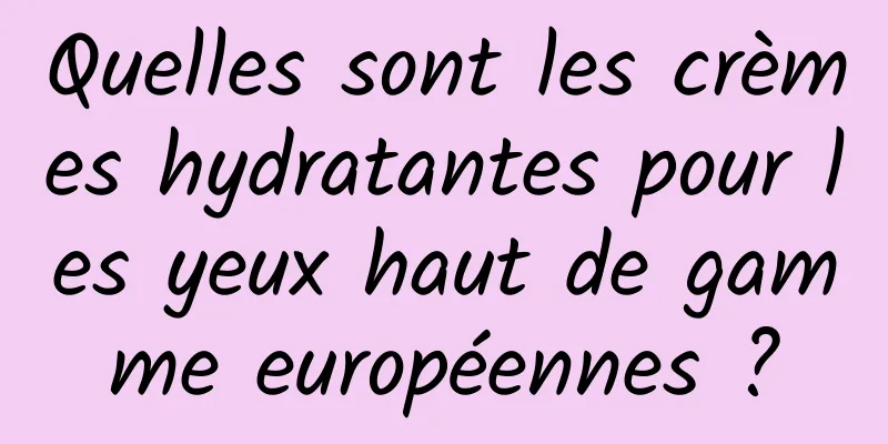 Quelles sont les crèmes hydratantes pour les yeux haut de gamme européennes ?
