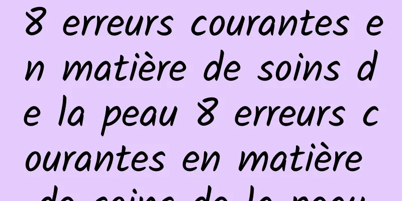 8 erreurs courantes en matière de soins de la peau 8 erreurs courantes en matière de soins de la peau