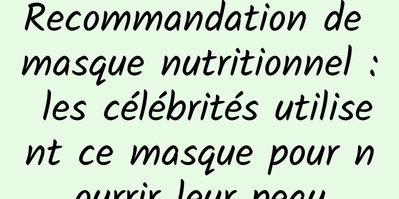 Recommandation de masque nutritionnel : les célébrités utilisent ce masque pour nourrir leur peau