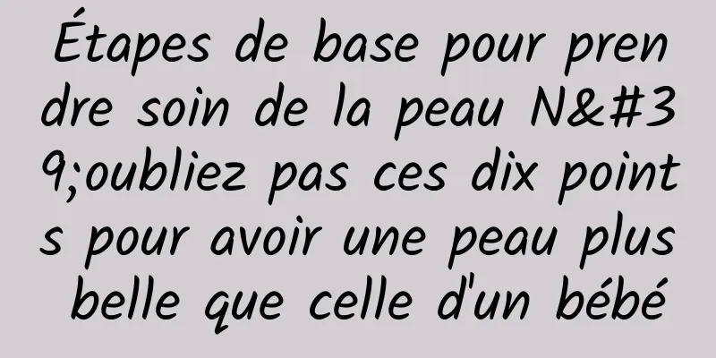 Étapes de base pour prendre soin de la peau N'oubliez pas ces dix points pour avoir une peau plus belle que celle d'un bébé