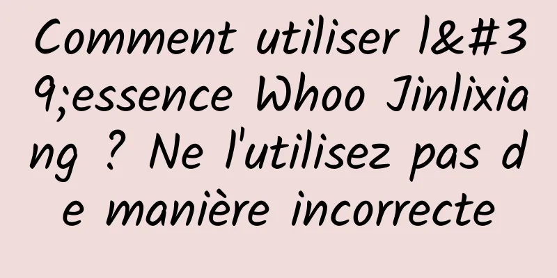 Comment utiliser l'essence Whoo Jinlixiang ? Ne l'utilisez pas de manière incorrecte