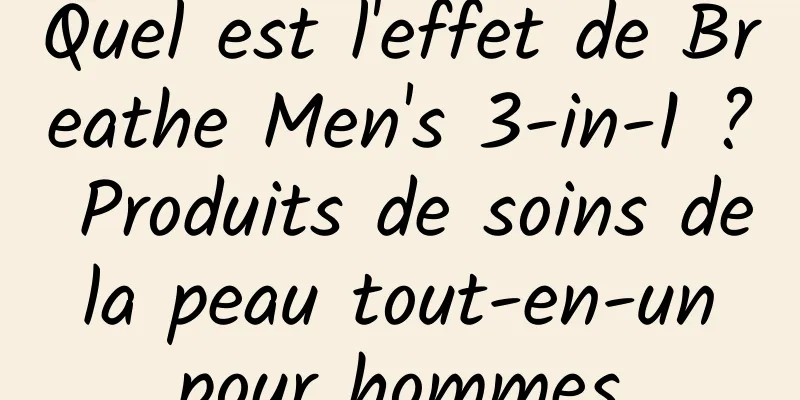 Quel est l'effet de Breathe Men's 3-in-1 ? Produits de soins de la peau tout-en-un pour hommes