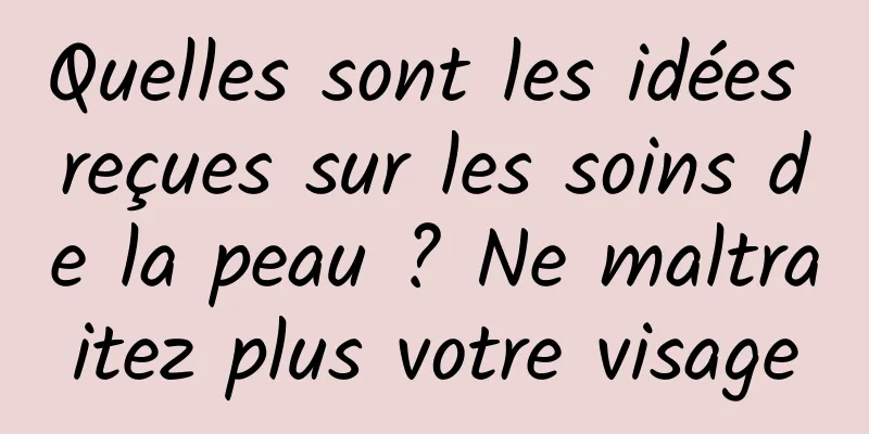 Quelles sont les idées reçues sur les soins de la peau ? Ne maltraitez plus votre visage