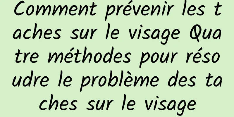Comment prévenir les taches sur le visage Quatre méthodes pour résoudre le problème des taches sur le visage
