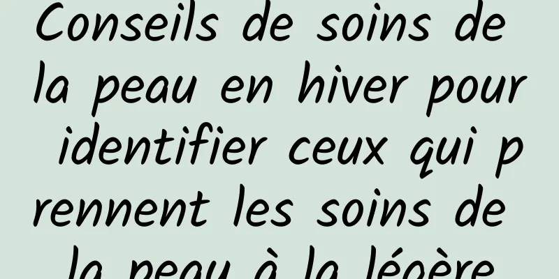Conseils de soins de la peau en hiver pour identifier ceux qui prennent les soins de la peau à la légère