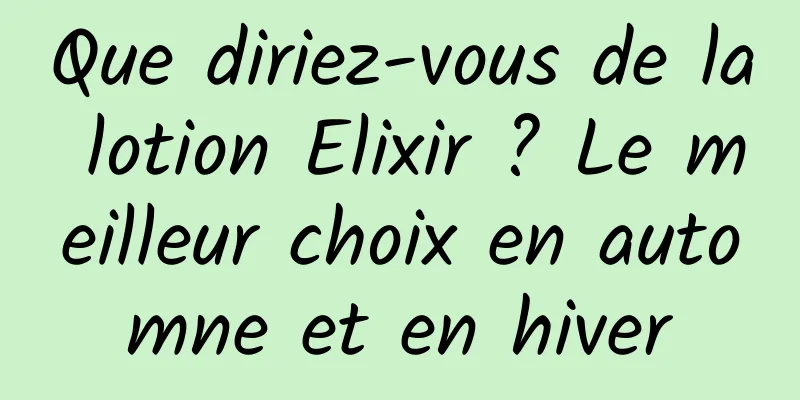 Que diriez-vous de la lotion Elixir ? Le meilleur choix en automne et en hiver