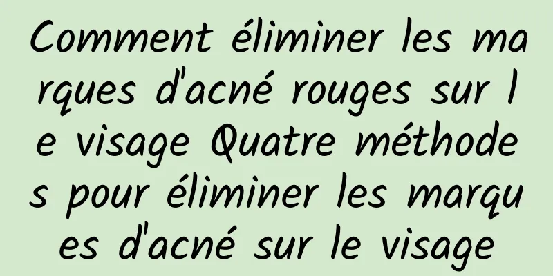 Comment éliminer les marques d'acné rouges sur le visage Quatre méthodes pour éliminer les marques d'acné sur le visage