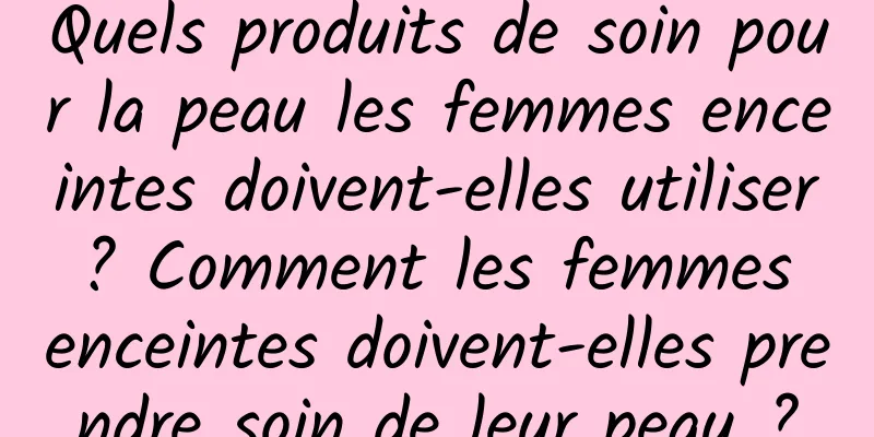 Quels produits de soin pour la peau les femmes enceintes doivent-elles utiliser ? Comment les femmes enceintes doivent-elles prendre soin de leur peau ?