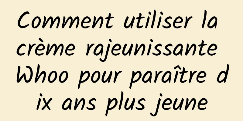 Comment utiliser la crème rajeunissante Whoo pour paraître dix ans plus jeune