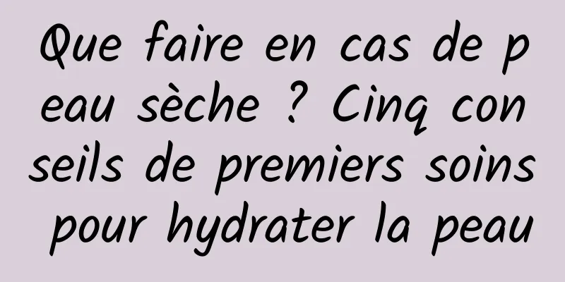 Que faire en cas de peau sèche ? Cinq conseils de premiers soins pour hydrater la peau