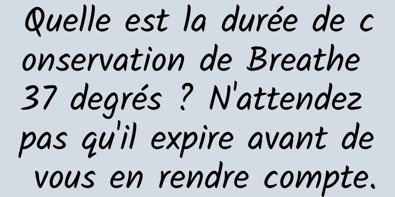 Quelle est la durée de conservation de Breathe 37 degrés ? N'attendez pas qu'il expire avant de vous en rendre compte.