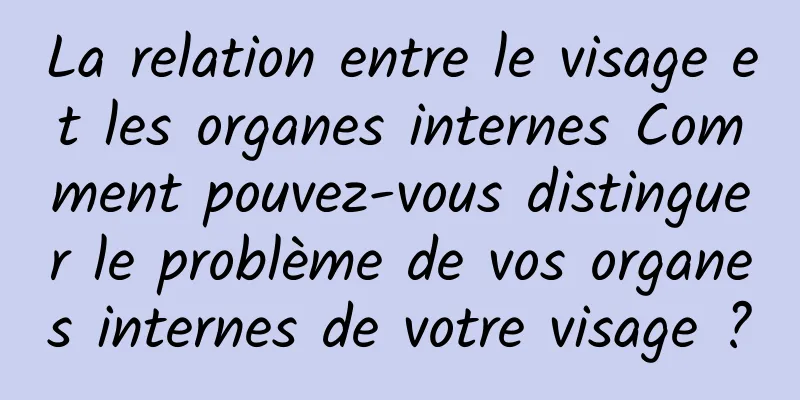 La relation entre le visage et les organes internes Comment pouvez-vous distinguer le problème de vos organes internes de votre visage ?