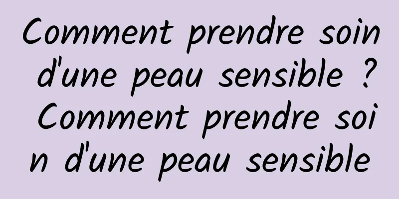 Comment prendre soin d'une peau sensible ? Comment prendre soin d'une peau sensible