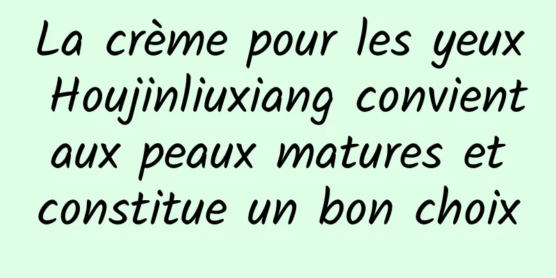 La crème pour les yeux Houjinliuxiang convient aux peaux matures et constitue un bon choix