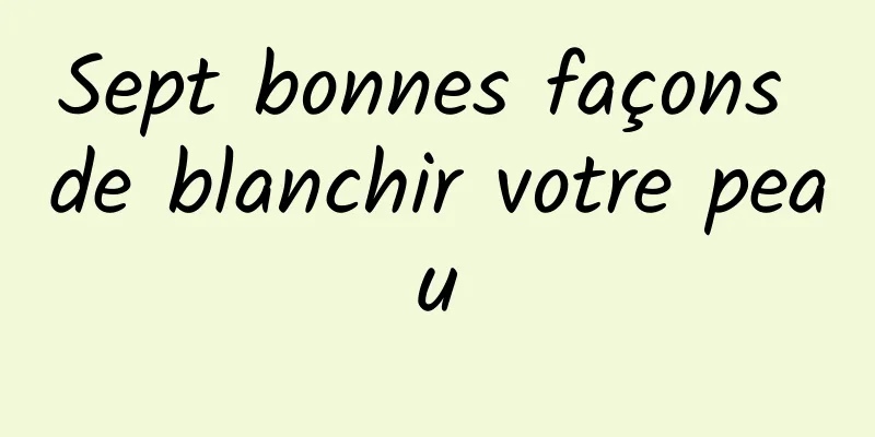 Sept bonnes façons de blanchir votre peau