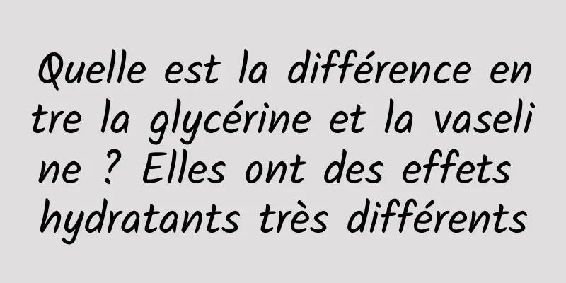 Quelle est la différence entre la glycérine et la vaseline ? Elles ont des effets hydratants très différents
