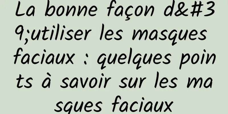 La bonne façon d'utiliser les masques faciaux : quelques points à savoir sur les masques faciaux
