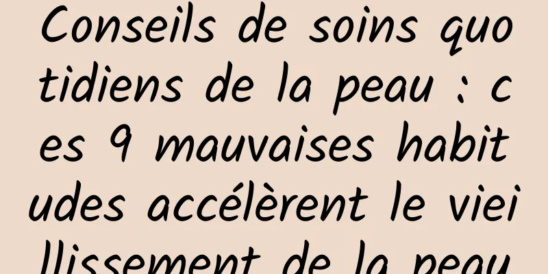 Conseils de soins quotidiens de la peau : ces 9 mauvaises habitudes accélèrent le vieillissement de la peau
