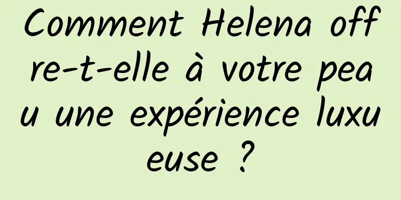 Comment Helena offre-t-elle à votre peau une expérience luxueuse ?