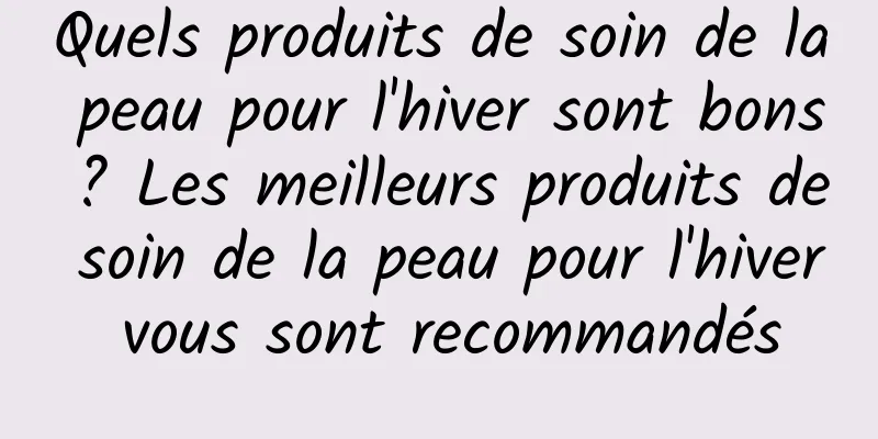 Quels produits de soin de la peau pour l'hiver sont bons ? Les meilleurs produits de soin de la peau pour l'hiver vous sont recommandés