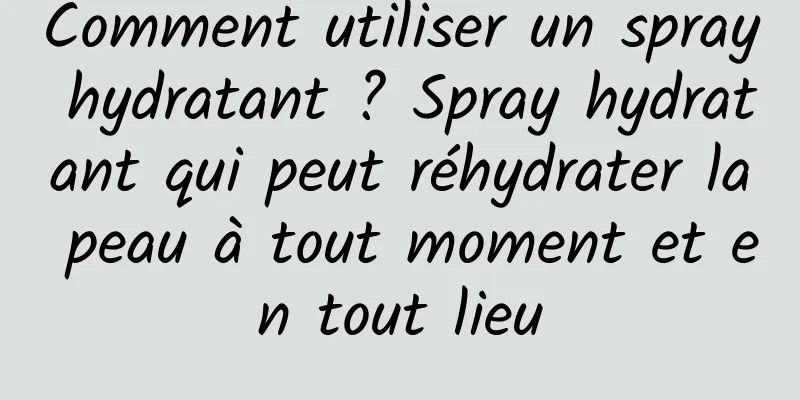 Comment utiliser un spray hydratant ? Spray hydratant qui peut réhydrater la peau à tout moment et en tout lieu